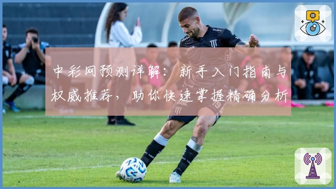 中彩网预测详解：新手入门指南与权威推荐，助你快速掌握精确分析技巧