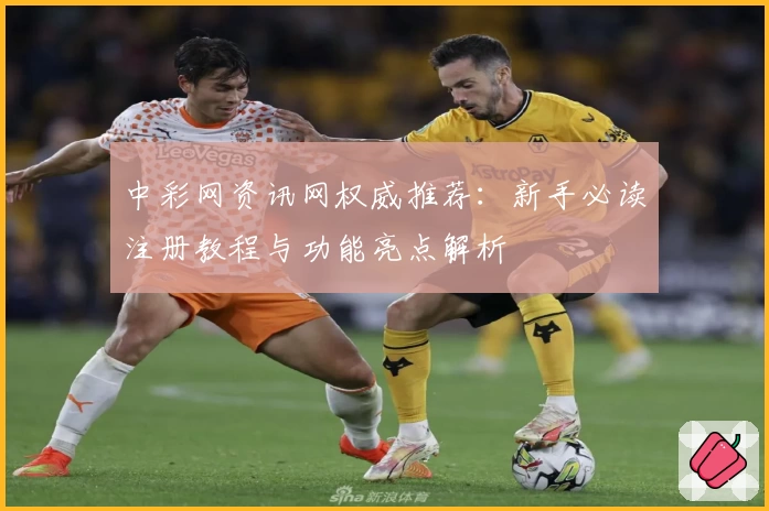 中彩网资讯网权威推荐：新手必读注册教程与功能亮点解析
