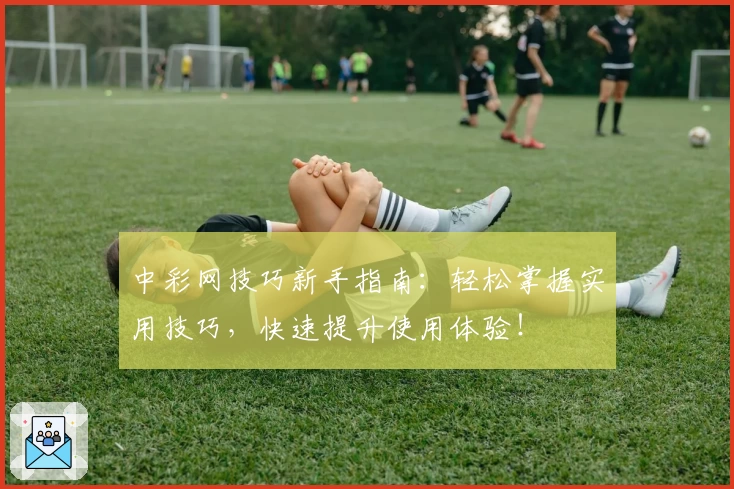 中彩网技巧新手指南：轻松掌握实用技巧，快速提升使用体验！