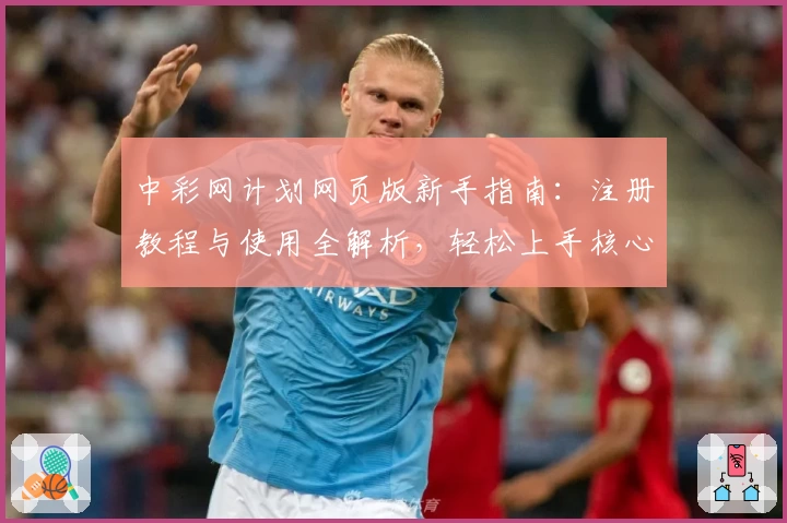 中彩网计划网页版新手指南:注册教程与使用全解析,轻松上手核心功能