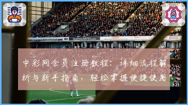 中彩网会员注册教程：详细流程解析与新手指南，轻松掌握便捷使用方法