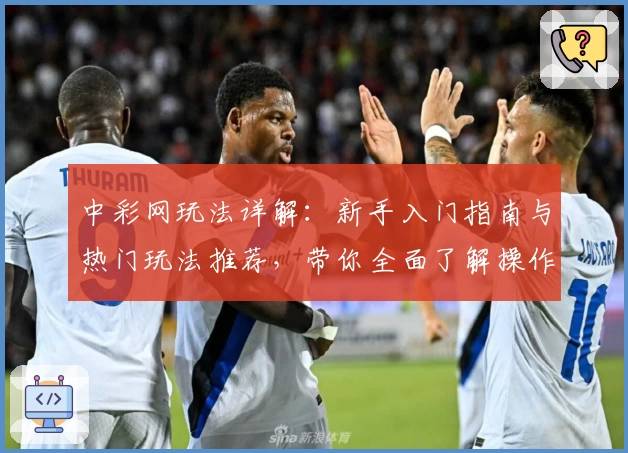 中彩网玩法详解：新手入门指南与热门玩法推荐，带你全面了解操作技巧与规则