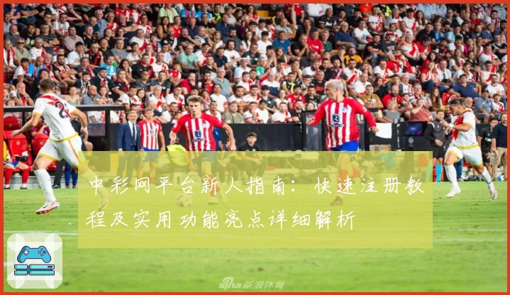 中彩网平台新人指南：快速注册教程及实用功能亮点详细解析