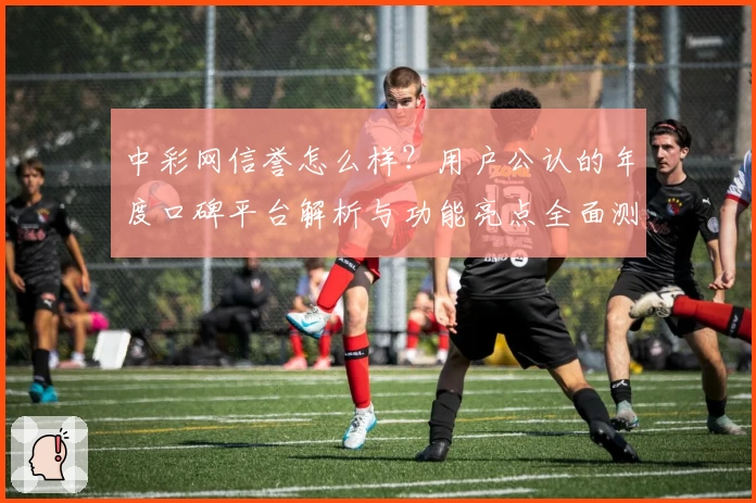 中彩网信誉怎么样？用户公认的年度口碑平台解析与功能亮点全面测评