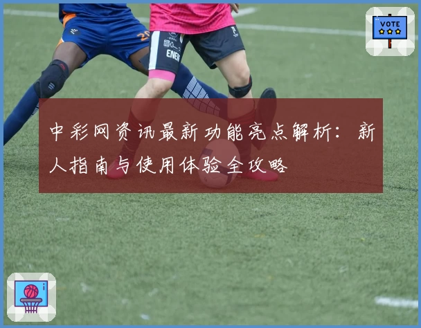 中彩网资讯最新功能亮点解析：新人指南与使用体验全攻略