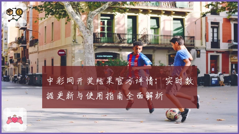 中彩网开奖结果官方详情：实时数据更新与使用指南全面解析