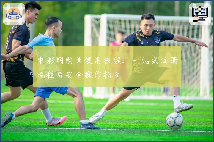 中彩网购票使用教程：一站式注册流程与安全操作指南