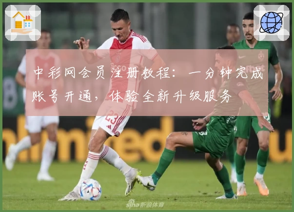 中彩网会员注册教程：一分钟完成账号开通，体验全新升级服务