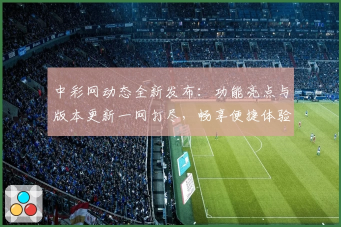 中彩网动态全新发布:功能亮点与版本更新一网打尽,畅享便捷体验
