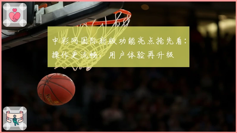 中彩网国际新版功能亮点抢先看：操作更流畅，用户体验再升级