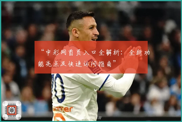 “中彩网首页入口全解析：全新功能亮点及快速访问指南”