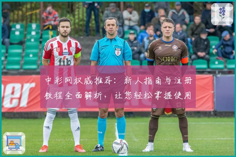 中彩网权威推荐:新人指南与注册教程全面解析,让您轻松掌握使用技巧