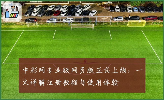 中彩网专业版网页版正式上线，一文详解注册教程与使用体验