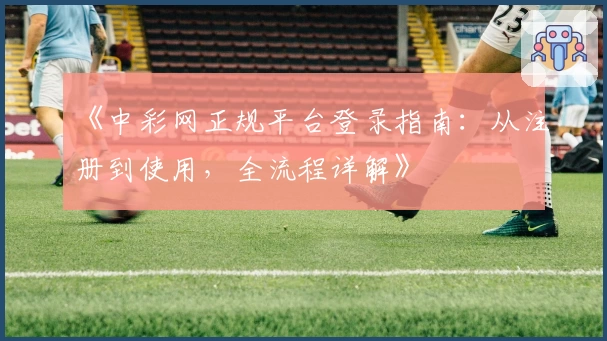 《中彩网正规平台登录指南：从注册到使用，全流程详解》