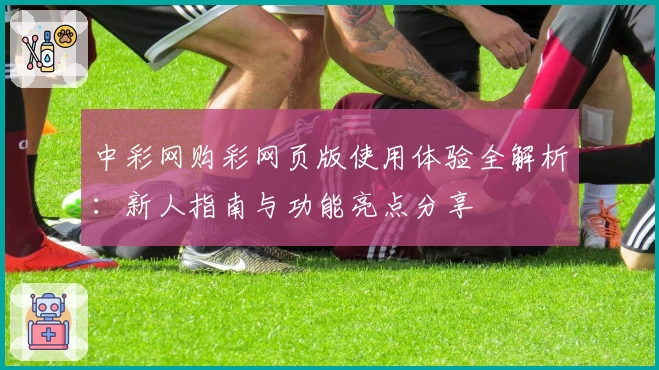 中彩网购彩网页版使用体验全解析:新人指南与功能亮点分享