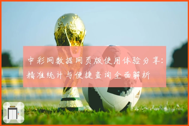 中彩网数据网页版使用体验分享：精准统计与便捷查询全面解析