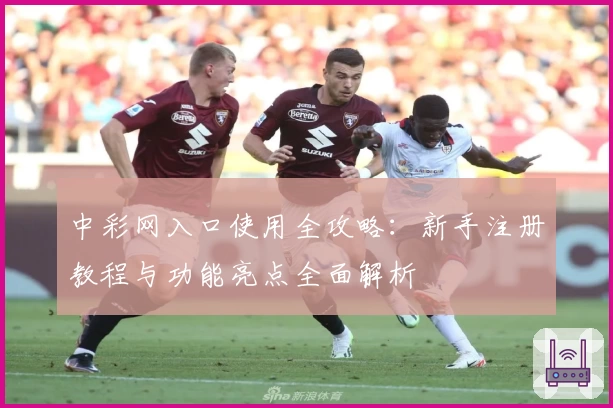 中彩网入口使用全攻略:新手注册教程与功能亮点全面解析