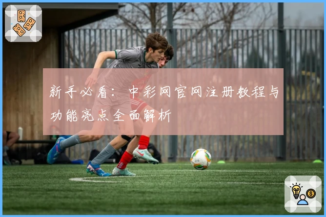 新手必看：中彩网官网注册教程与功能亮点全面解析