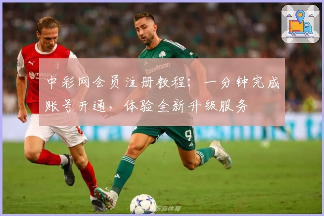 中彩网会员注册教程：一分钟完成账号开通，体验全新升级服务