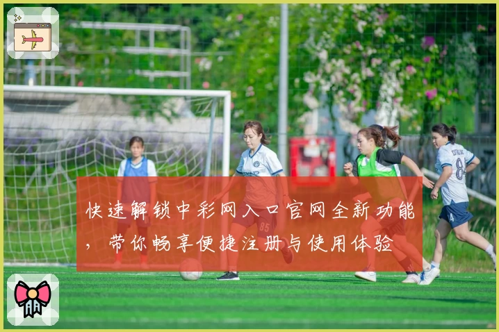 快速解锁中彩网入口官网全新功能，带你畅享便捷注册与使用体验