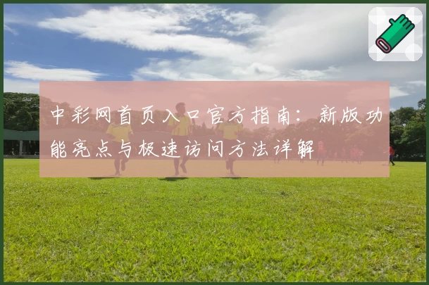 中彩网首页入口官方指南：新版功能亮点与极速访问方法详解