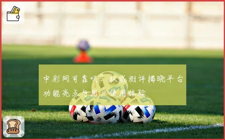 中彩网可靠吗？权威测评揭晓平台功能亮点与用户使用体验