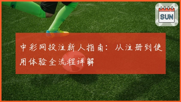 中彩网投注新人指南：从注册到使用体验全流程详解