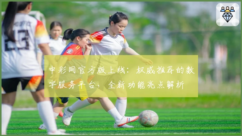 中彩网官方版上线：权威推荐的数字服务平台，全新功能亮点解析