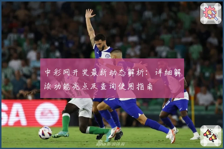 中彩网开奖最新动态解析：详细解读功能亮点及查询使用指南