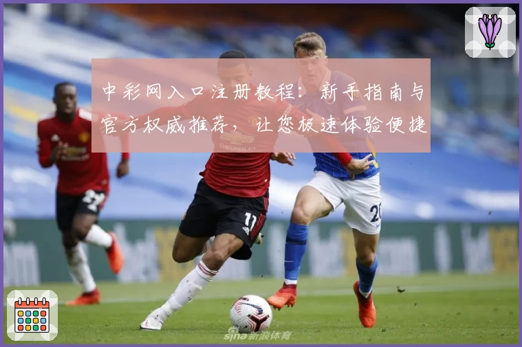 中彩网入口注册教程:新手指南与官方权威推荐,让您极速体验便捷服务