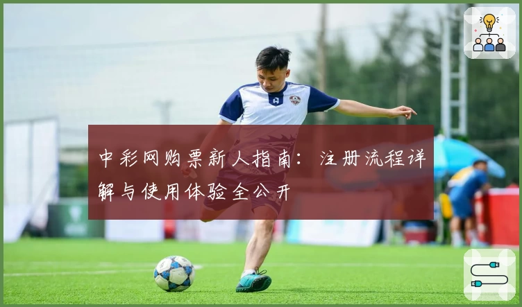 中彩网购票新人指南：注册流程详解与使用体验全公开