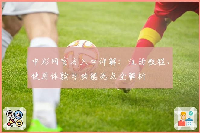 中彩网官方入口详解：注册教程、使用体验与功能亮点全解析