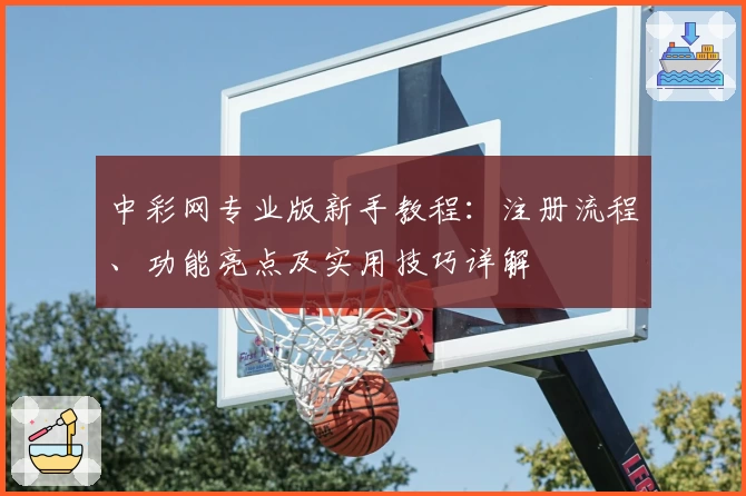 中彩网专业版新手教程：注册流程、功能亮点及实用技巧详解