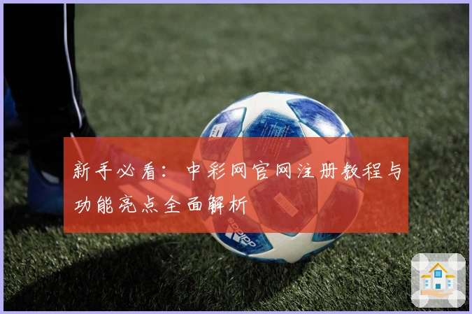 新手必看：中彩网官网注册教程与功能亮点全面解析