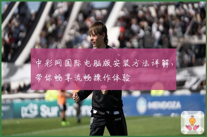 中彩网国际电脑版安装方法详解，带你畅享流畅操作体验