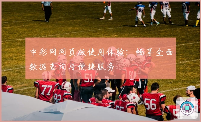 中彩网网页版使用体验：畅享全面数据查询与便捷服务
