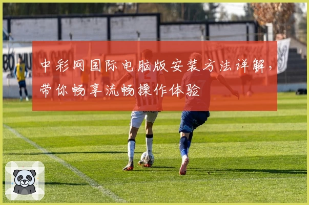 中彩网国际电脑版安装方法详解,带你畅享流畅操作体验