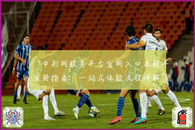 “中彩网服务平台官网入口及新手注册指南：一站式体验流程详解”