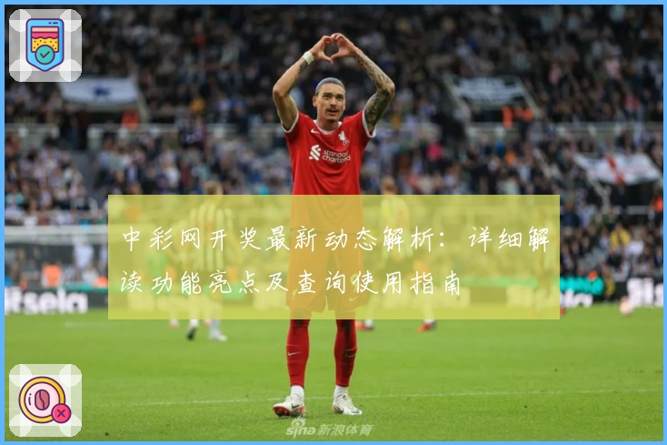 中彩网开奖最新动态解析：详细解读功能亮点及查询使用指南