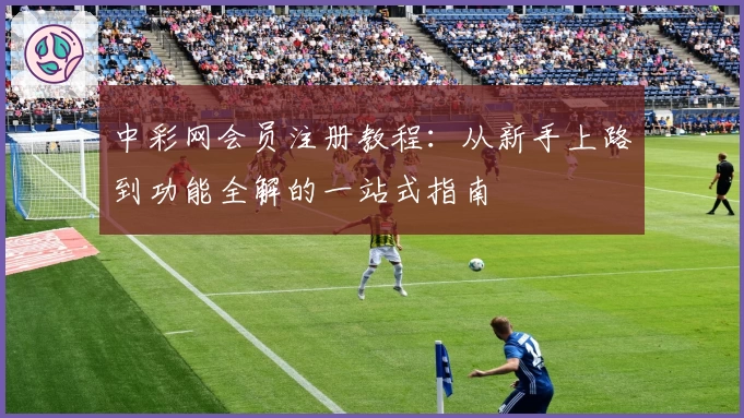 中彩网会员注册教程：从新手上路到功能全解的一站式指南