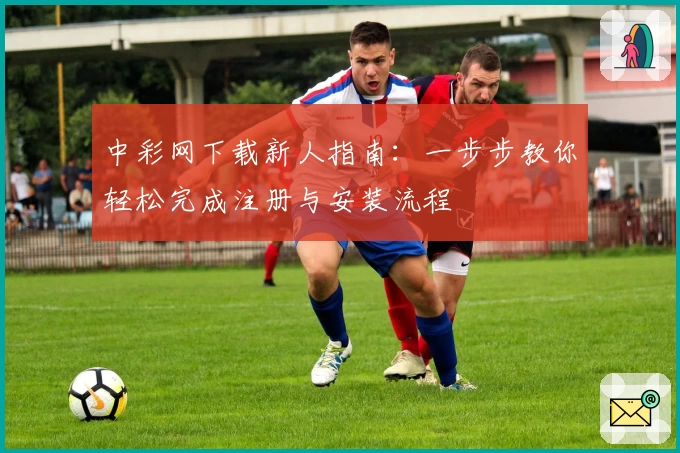 中彩网下载新人指南：一步步教你轻松完成注册与安装流程