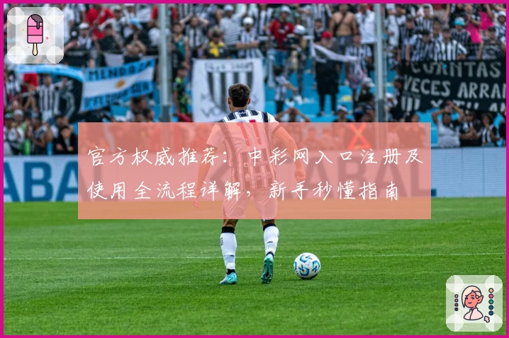 官方权威推荐:中彩网入口注册及使用全流程详解,新手秒懂指南