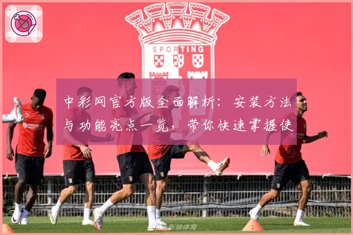 中彩网官方版全面解析：安装方法与功能亮点一览，带你快速掌握使用技巧