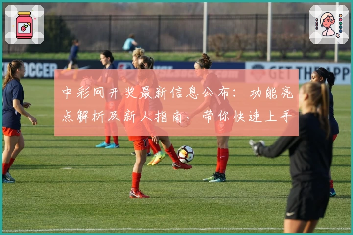 中彩网开奖最新信息公布:功能亮点解析及新人指南,带你快速上手查询开奖结果