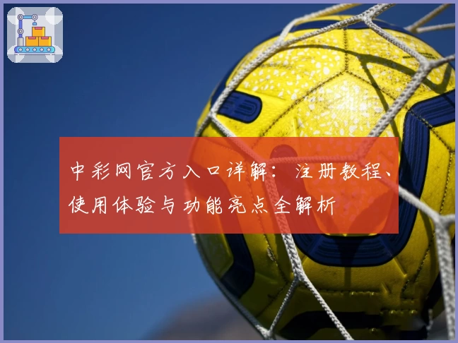 中彩网官方入口详解：注册教程、使用体验与功能亮点全解析