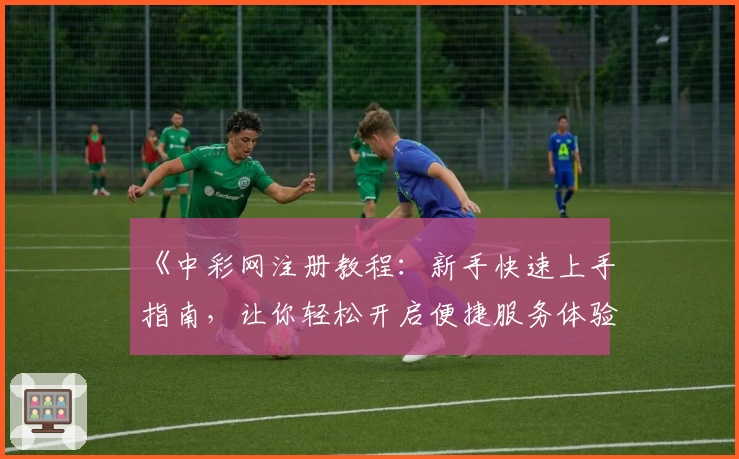 《中彩网注册教程：新手快速上手指南，让你轻松开启便捷服务体验》
