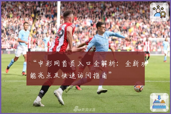 “中彩网首页入口全解析：全新功能亮点及快速访问指南”