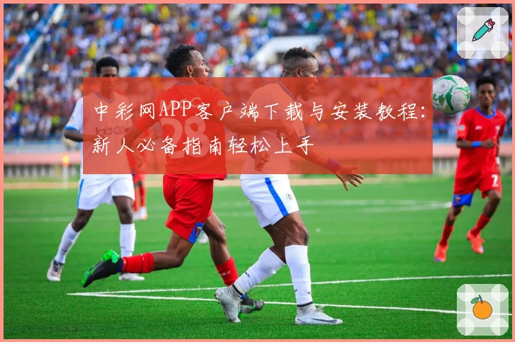 中彩网APP客户端下载与安装教程：新人必备指南轻松上手