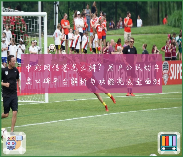 中彩网信誉怎么样？用户公认的年度口碑平台解析与功能亮点全面测评