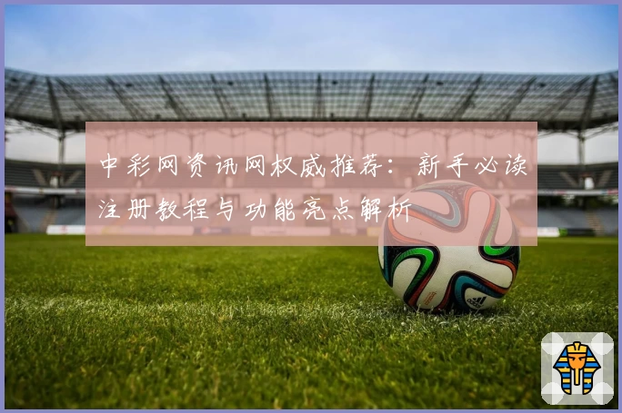 中彩网资讯网权威推荐：新手必读注册教程与功能亮点解析